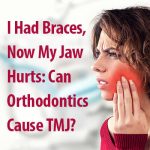 I Had Braces, Now My Jaw Hurts: Can Orthodontics Cause TMJ?